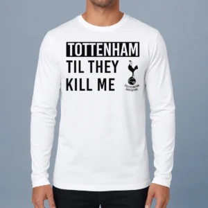 Good Tottenham Til They Kill Me Long Sleeve Shirt