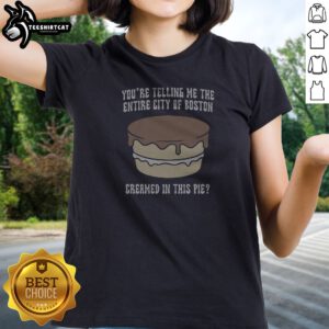 Nice Youre Telling Me The Entire City Of Boston Creamed In This Pie Ladies Shirt
