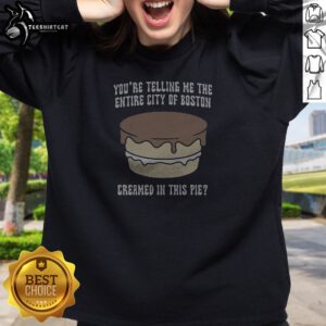 Nice Youre Telling Me The Entire City Of Boston Creamed In This Pie Sweatshirt