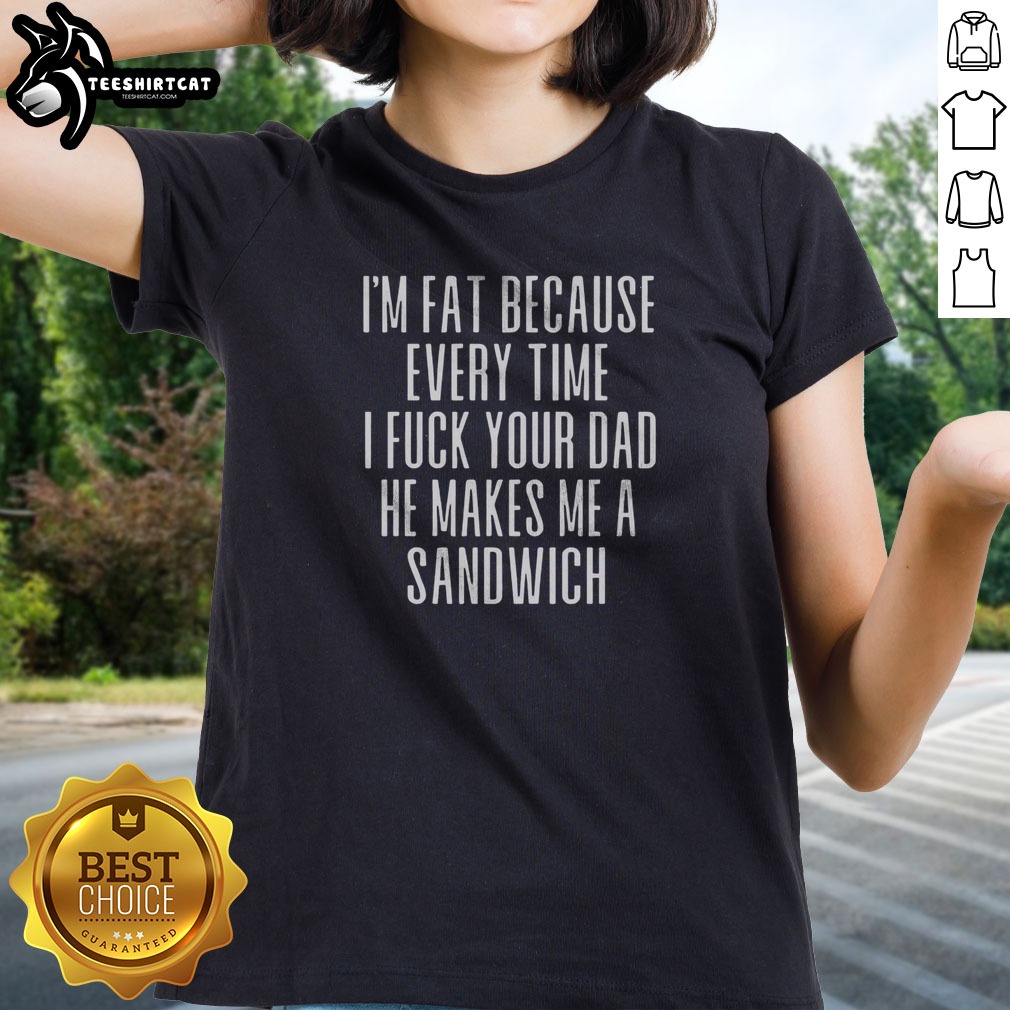 Pretty I'M Fat Because Ron Every Time I F Your Dad He Makes Me A Sandwich Shirt on Ladies Shirt Pretty I'M Fat Because Ron Every Time I F Your Dad He Makes Me A Sandwich Shirt shown as a ladies shirt preview