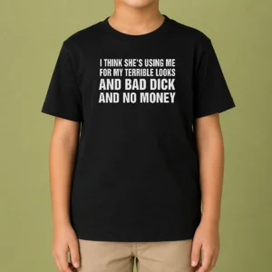 Pretty I Think She'S Using Me For My Terrible Looks And Bad Dick And No Money Kids T-Shirt