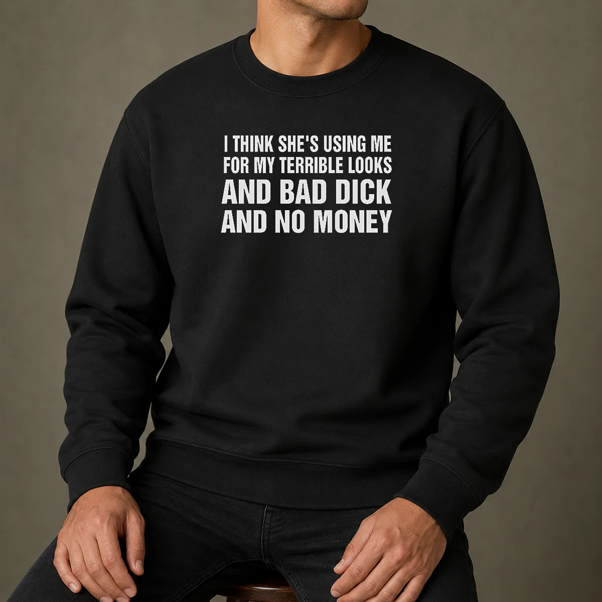 Pretty I Think She'S Using Me For My Terrible Looks And Bad Dick And No Money Sweater