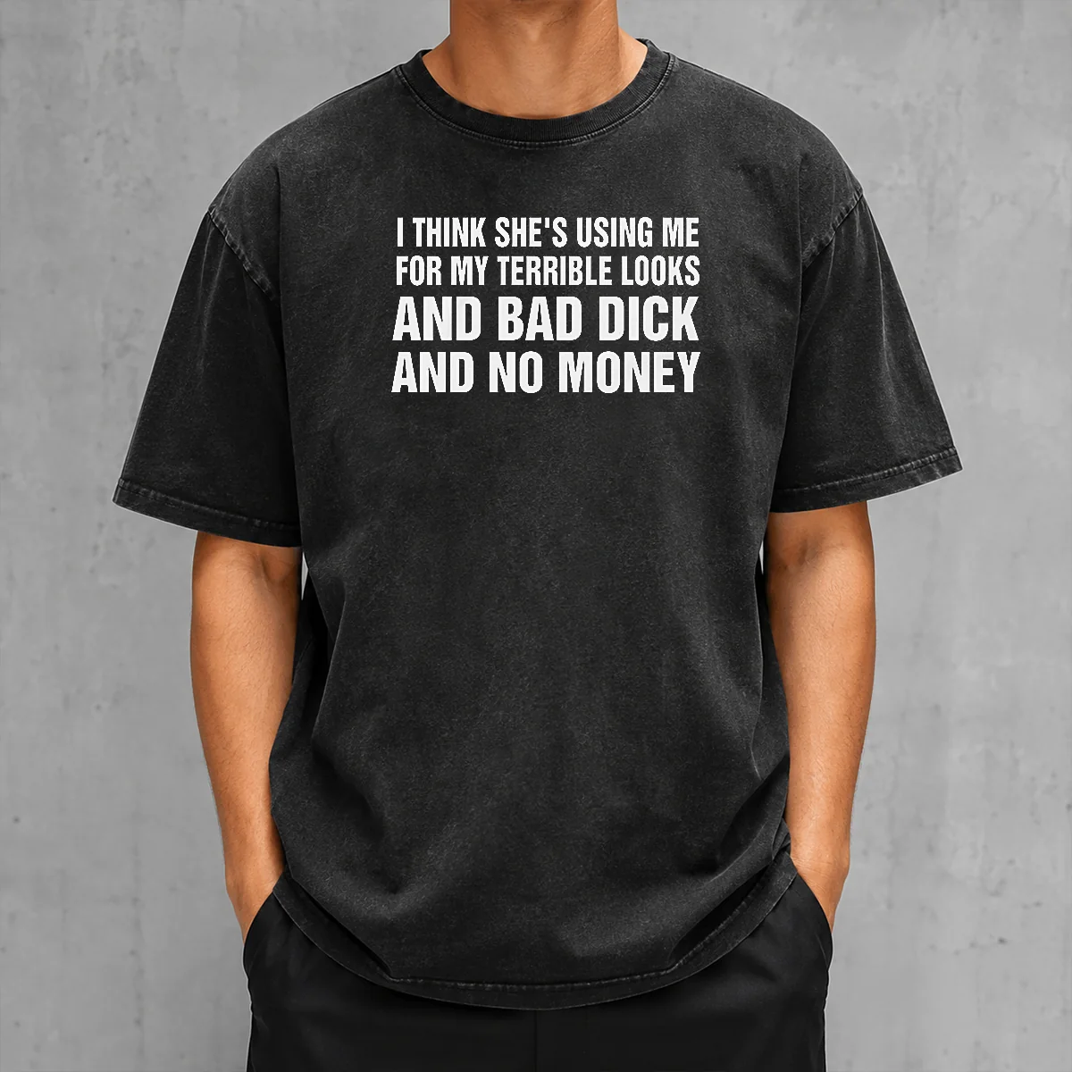 Pretty I Think She'S Using Me For My Terrible Looks And Bad Dick And No Money Washed T-Shirt