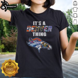 Top Denver Broncos Denver Nuggets Colorado Rockies Colorado Avalanche It Is A Denver Thing Sports Mashup Ladies shirt