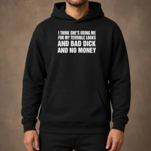 Top I Think She Is Using Me For My Terrible Looks And Bad Dick And No Money Text Hoodie in black, front view with bold white text