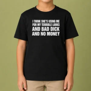 Top I Think She Is Using Me For My Terrible Looks And Bad Dick And No Money Text Kids T-Shirt