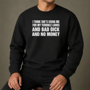 Top I Think She Is Using Me For My Terrible Looks And Bad Dick And No Money Text Sweater