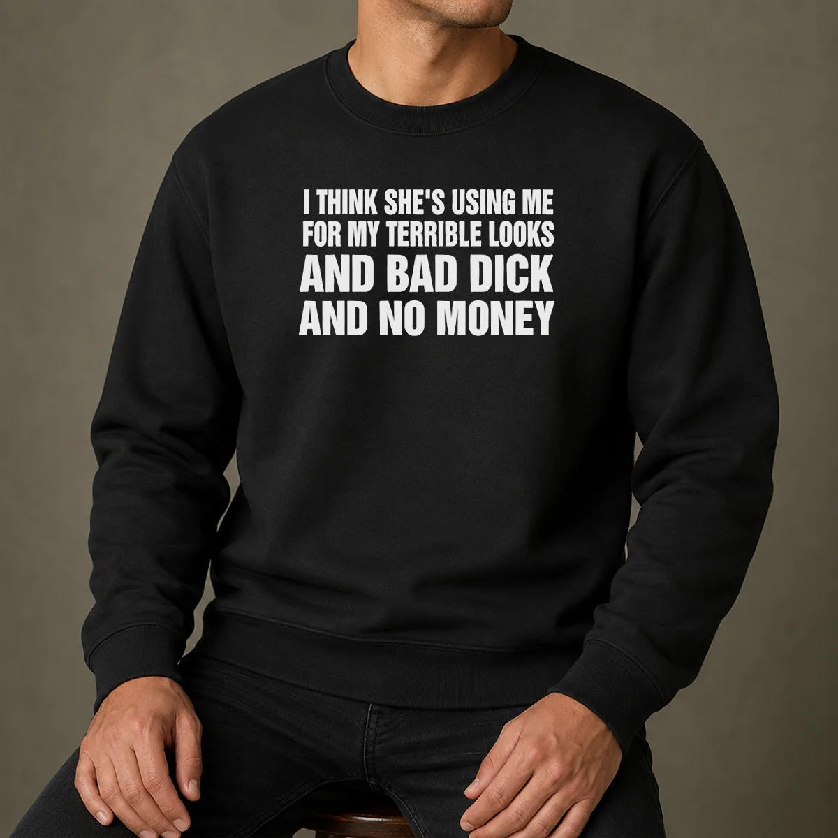 Top I Think She Is Using Me For My Terrible Looks And Bad Dick And No Money Text Sweater