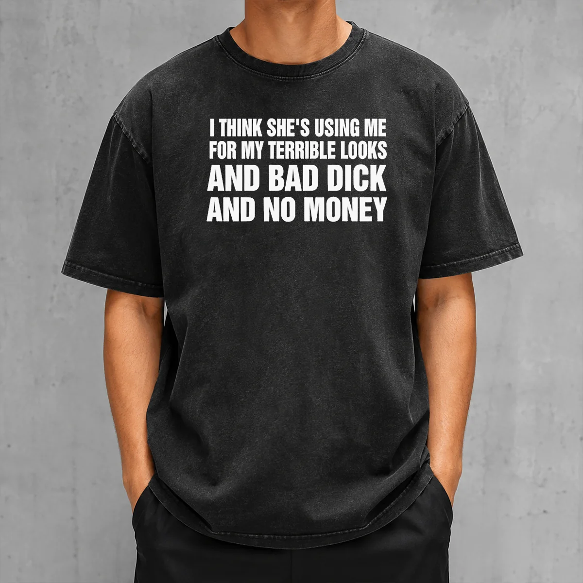 Top I Think She Is Using Me For My Terrible Looks And Bad Dick And No Money Text Washed T-Shirt