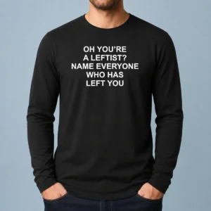 Top Oh You'Re A Leftist Name Everyone WHO Has Left You Funny Political Slogan Long Sleeve Shirt