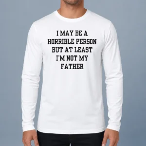 Funny I May Be A Horrible Person But At Least I'M Not My Father Long Sleeve Shirt