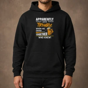 Good Apparently We'Re Trouble When We Drink Together WHO Knew Hoodie