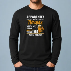 Good Apparently We'Re Trouble When We Drink Together WHO Knew Long Sleeve Shirt