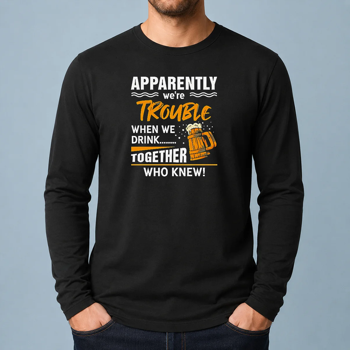 Good Apparently We'Re Trouble When We Drink Together WHO Knew Long Sleeve Shirt