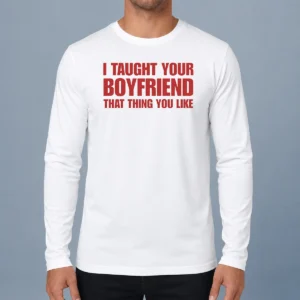 Hot Original I Taught Your Boyfriend That Thing You Like Long Sleeve Shirt