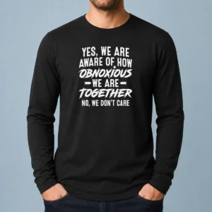 Nice Original Yes We Are Aware Of How Obnoxious We Are Together No We Dont Care Long Sleeve Shirt