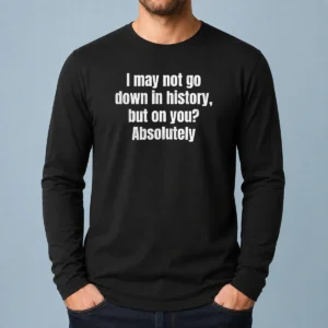 Original I May Not Go Down In History But On You Absolutely Long Sleeve Shirt