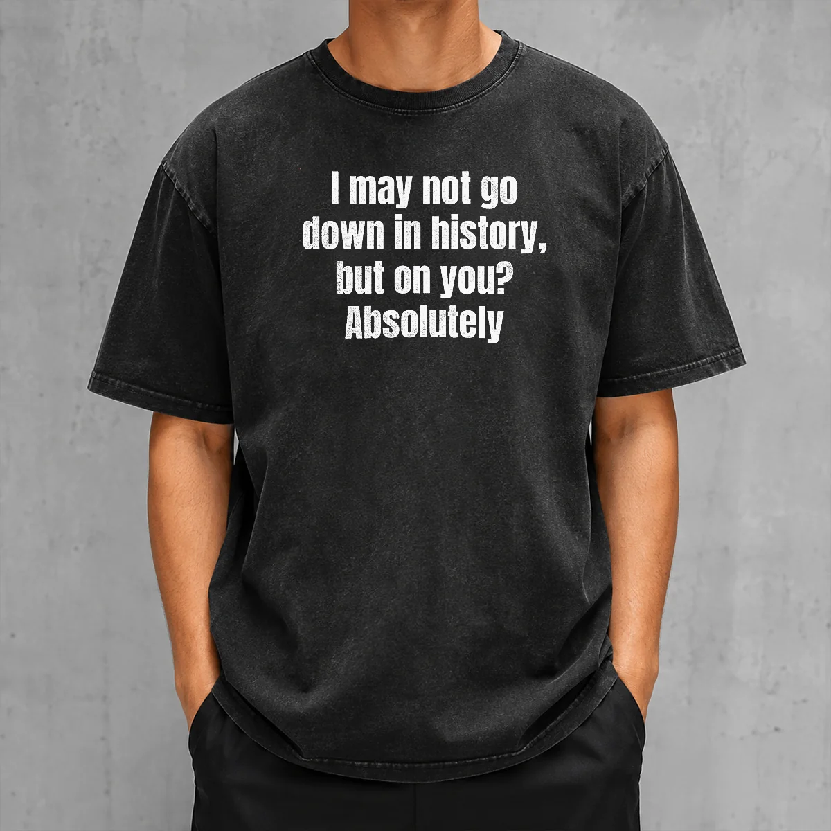 Original I May Not Go Down In History But On You Absolutely Washed T-Shirt