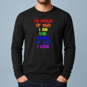 Top I'M Proud Of WHO I Am And Proud Of WHO I Love Long Sleeve Shirt